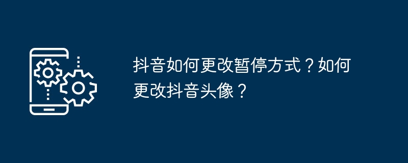 抖音如何更改暂停方式？如何更改抖音头像？