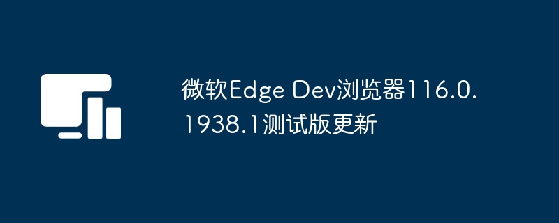 微软Edge Dev浏览器116.0.1938.1测试版更新