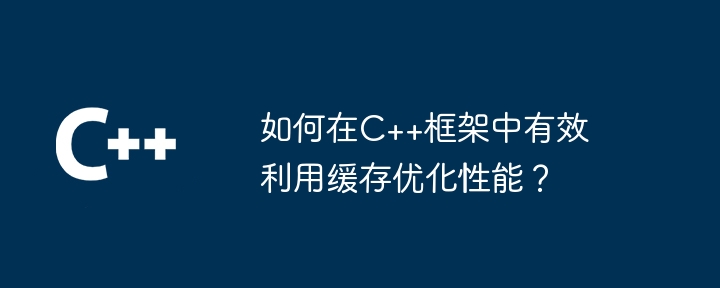 如何在C++框架中有效利用缓存优化性能？