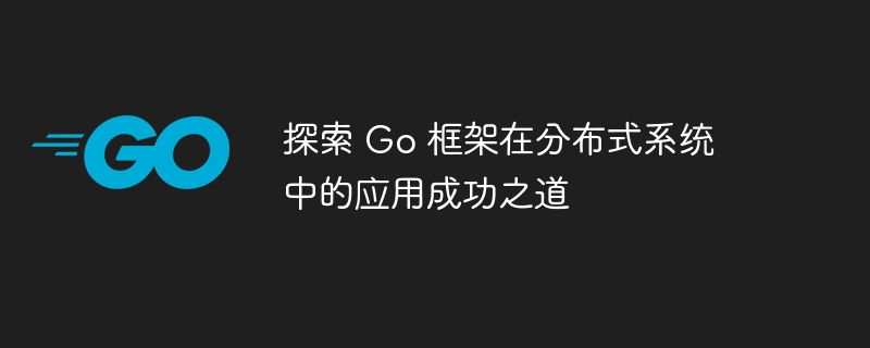 探索 Go 框架在分布式系统中的应用成功之道