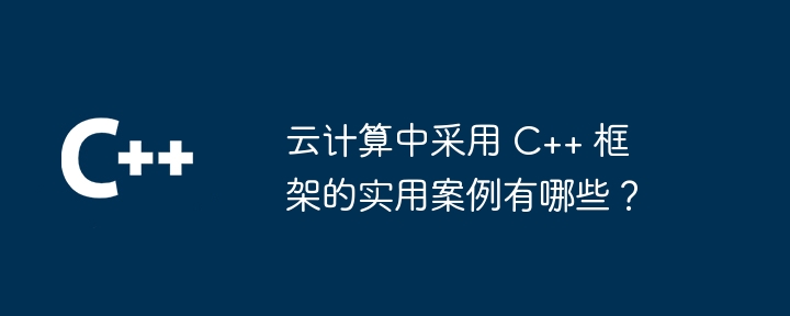 云计算中采用 C++ 框架的实用案例有哪些？