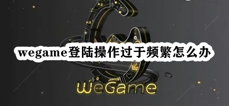 Wegame登陆操作过于频繁怎么解决？