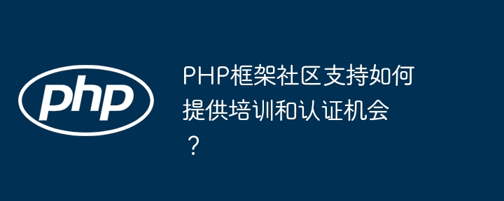 PHP框架社区支持如何提供培训和认证机会？