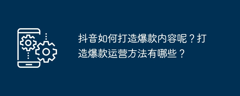 抖音如何打造爆款内容呢？打造爆款运营方法有哪些？