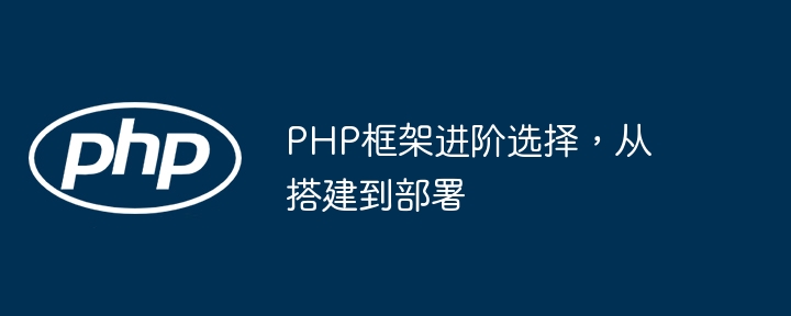 PHP框架进阶选择，从搭建到部署