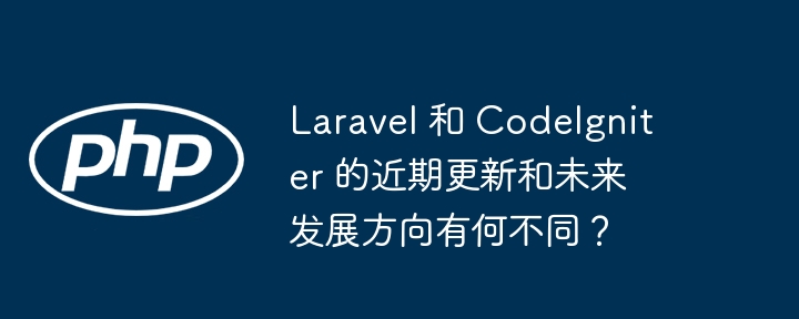 Laravel 和 CodeIgniter 的近期更新和未来发展方向有何不同？