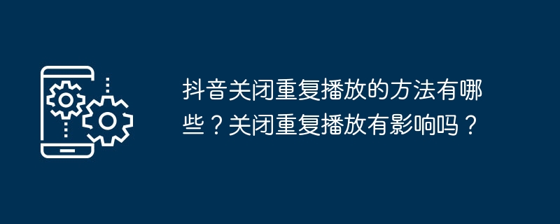 抖音关闭重复播放的方法有哪些？关闭重复播放有影响吗？