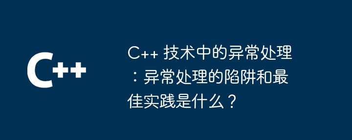 C++ 技术中的异常处理：异常处理的陷阱和最佳实践是什么？