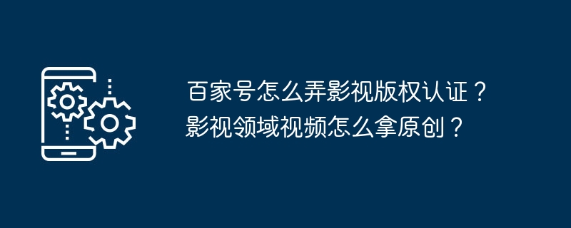 百家号怎么弄影视版权认证？影视领域视频怎么拿原创？