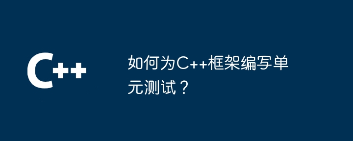 如何为C++框架编写单元测试？