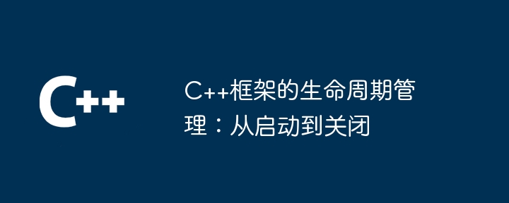 C++框架的生命周期管理：从启动到关闭