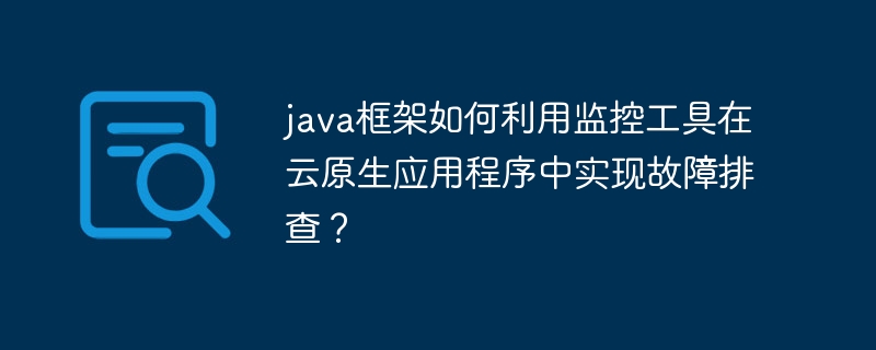 java框架如何利用监控工具在云原生应用程序中实现故障排查？