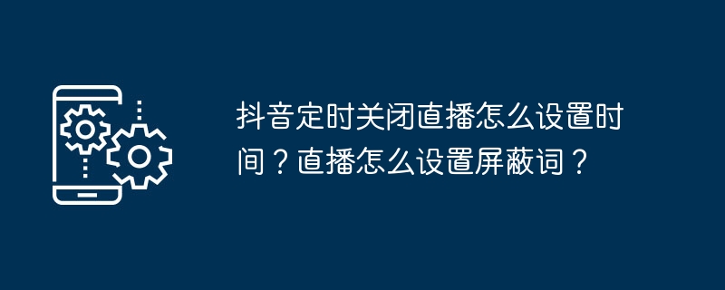 抖音定时关闭直播怎么设置时间？直播怎么设置屏蔽词？