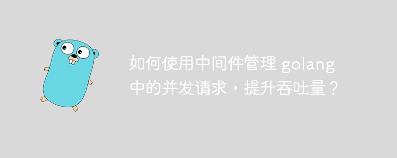 如何使用中间件管理 golang 中的并发请求，提升吞吐量？