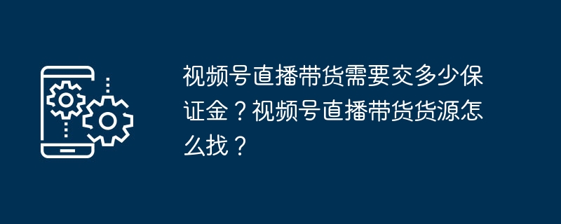 视频号直播带货需要交多少保证金？视频号直播带货货源怎么找？