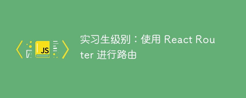 实习生级别：使用 React Router 进行路由