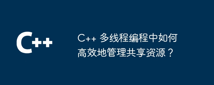 C++ 多线程编程中如何高效地管理共享资源？