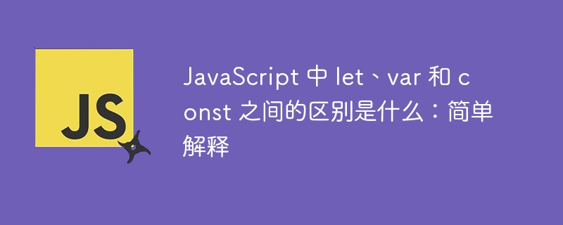 JavaScript 中 let、var 和 const 之间的区别是什么：简单解释