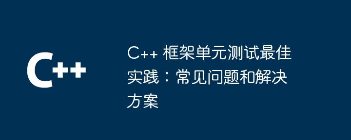 C++ 框架单元测试最佳实践：常见问题和解决方案