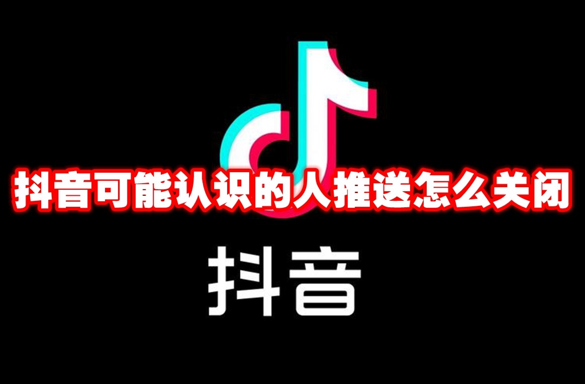 抖音可能认识的人推送怎么关闭 抖音可能认识的人推送关闭方法