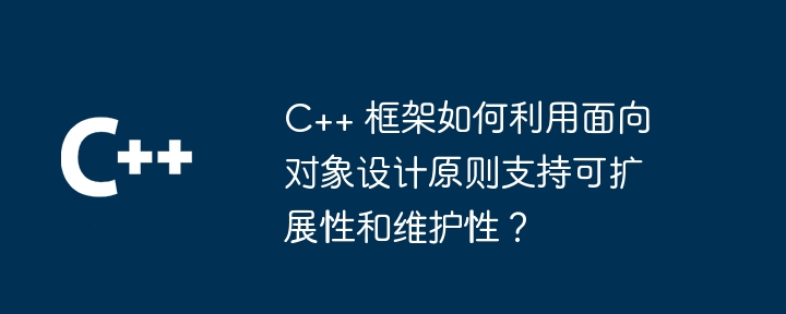 C++ 框架如何利用面向对象设计原则支持可扩展性和维护性？