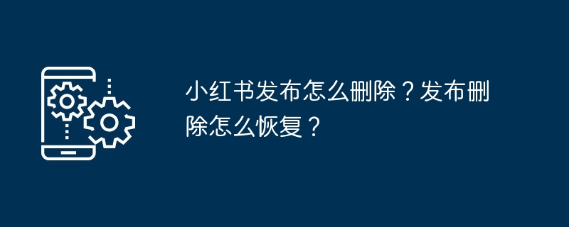 小红书发布内容如何删除？删除后如何恢复？