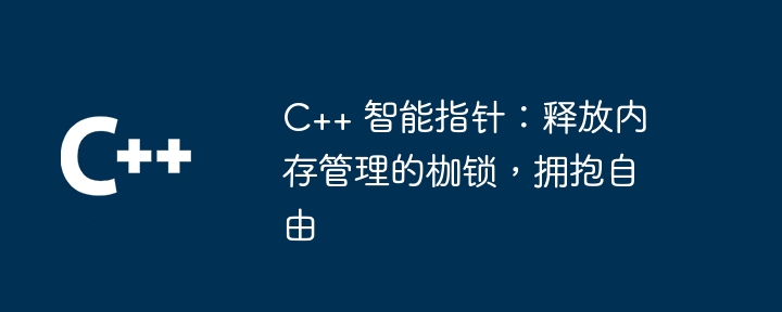 C++ 智能指针：释放内存管理的枷锁，拥抱自由