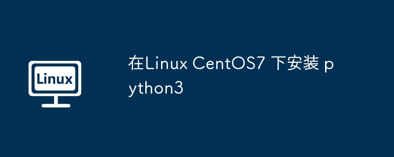 在Linux CentOS7 下安装 python3