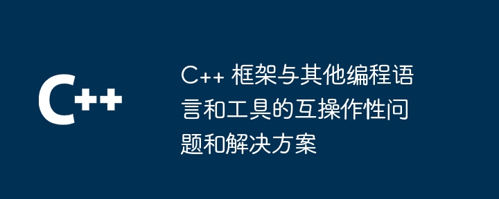 C++ 框架与其他编程语言和工具的互操作性问题和解决方案