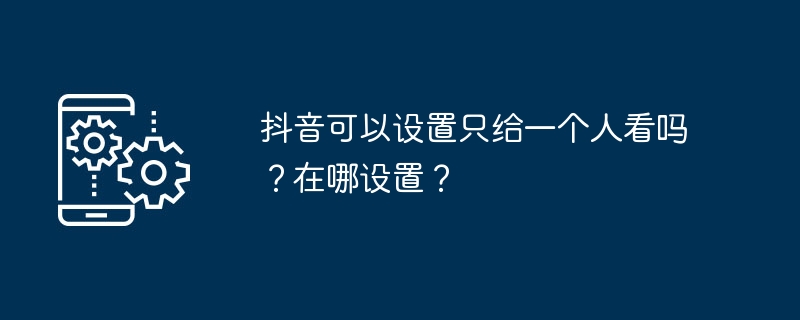 抖音可以设置只给一个人看吗？在哪设置？