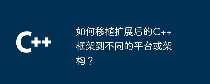 如何移植扩展后的C++框架到不同的平台或架构？