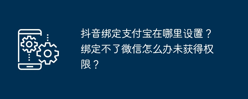 抖音绑定支付宝在哪里设置？绑定不了微信怎么办未获得权限？