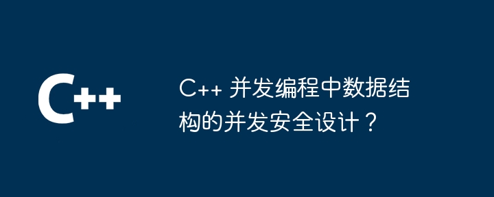 C++ 并发编程中数据结构的并发安全设计？