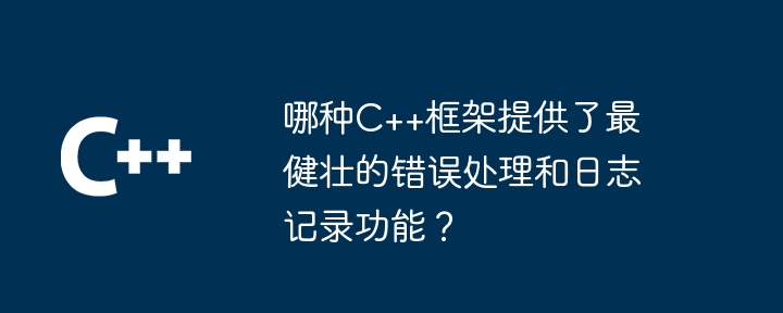 哪种C++框架提供了最健壮的错误处理和日志记录功能？