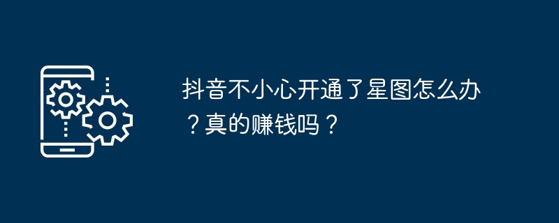 打开抖音的星图功能后，如何处理？星图功能是否赚钱？