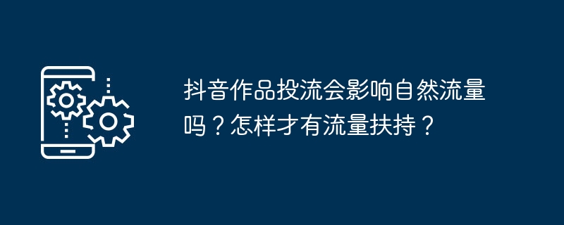 抖音作品投流会影响自然流量吗？怎样才有流量扶持？