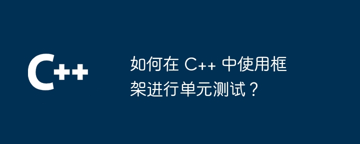 如何在 C++ 中使用框架进行单元测试？