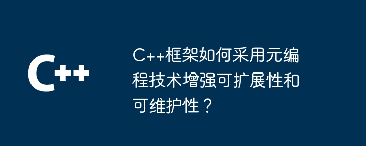 C++框架如何采用元编程技术增强可扩展性和可维护性？