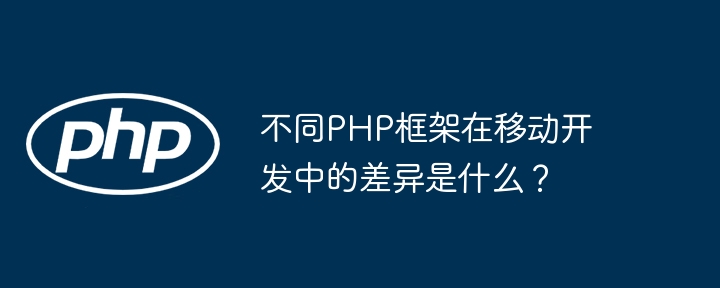 不同PHP框架在移动开发中的差异是什么？