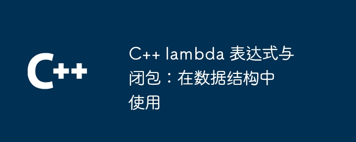 C++ lambda 表达式与闭包：在数据结构中使用