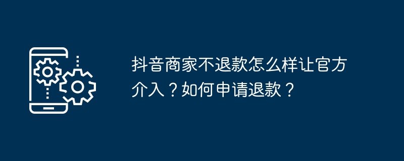 抖音商家不退款怎么样让官方介入？如何申请退款？