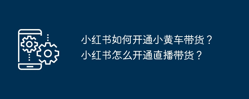 小红书如何开通小黄车带货？小红书怎么开通直播带货？