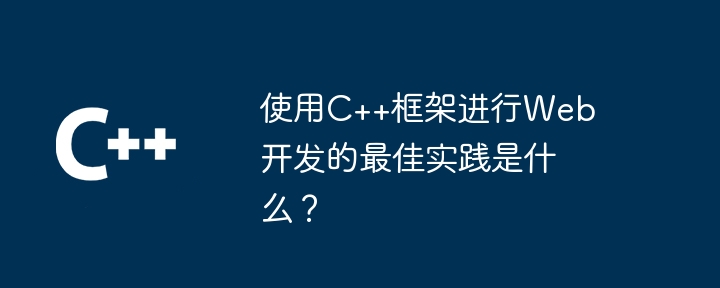 使用C++框架进行Web开发的最佳实践是什么？