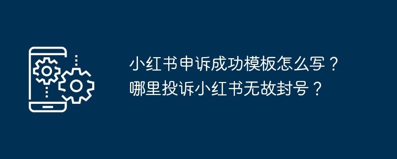 小红书申诉成功模板怎么写？哪里投诉小红书无故封号？