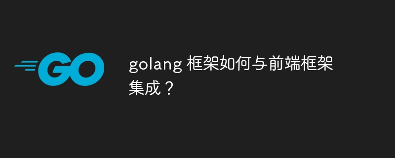 golang 框架如何与前端框架集成？