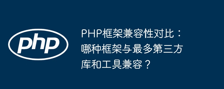 PHP框架兼容性对比：哪种框架与最多第三方库和工具兼容？