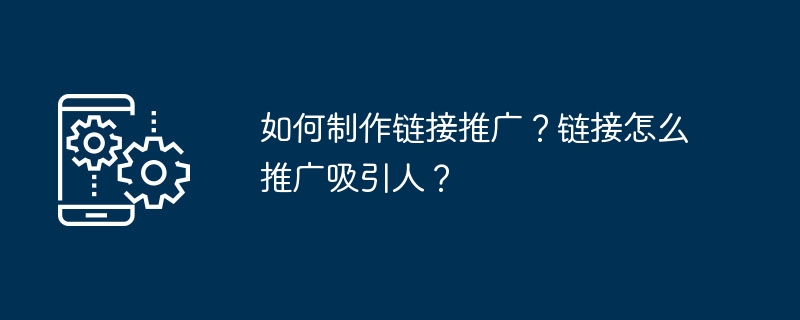 如何制作链接推广？链接怎么推广吸引人？