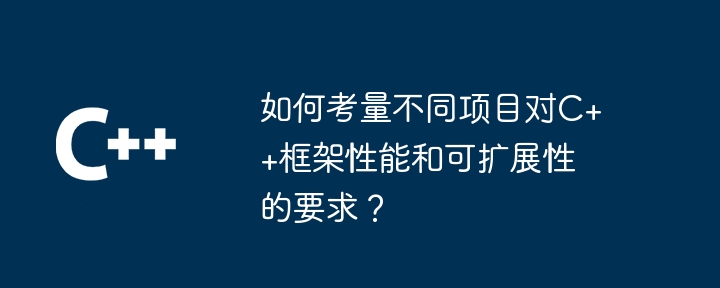 如何考量不同项目对C++框架性能和可扩展性的要求？