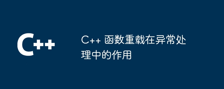 C++ 函数重载在异常处理中的作用