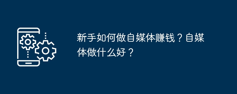 新手如何做自媒体赚钱？自媒体做什么好？